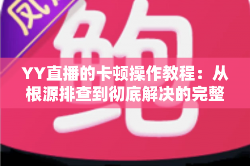 YY直播的卡顿操作教程：从根源排查到彻底解决的完整实战指南