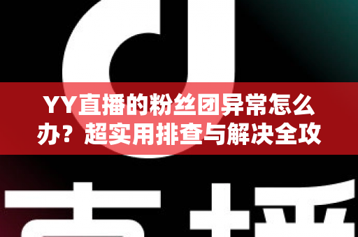 YY直播的粉丝团异常怎么办?超实用排查与解决全攻略,快速恢复你的粉丝团功能 YY直播的粉丝团异常怎么办?超实用排查与解决全攻略,快速恢复你的粉丝团功能