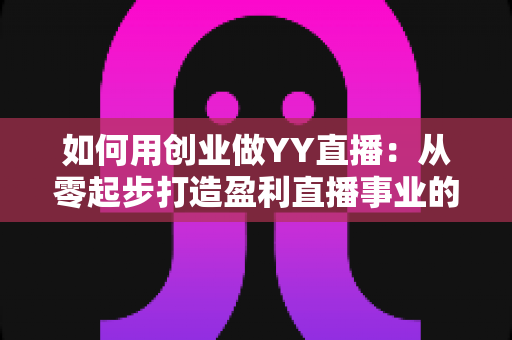 如何用创业做YY直播：从零起步打造盈利直播事业的完整实战指南