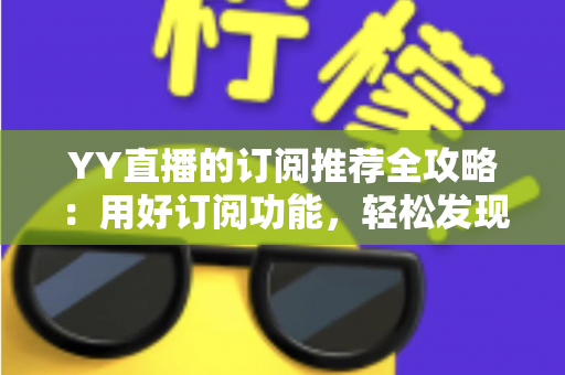 YY直播的订阅推荐全攻略：用好订阅功能，轻松发现心仪主播