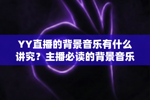 YY直播的背景音乐有什么讲究？主播必读的背景音乐选择与使用全攻略