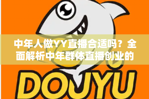 中年人做YY直播合适吗？全面解析中年群体直播创业的优势、挑战与实用指南