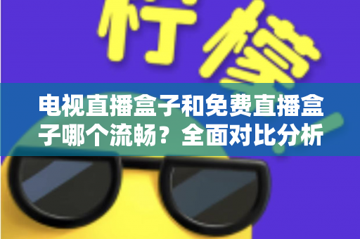 电视直播盒子和免费直播盒子哪个流畅？全面对比分析助你选对设备不踩坑