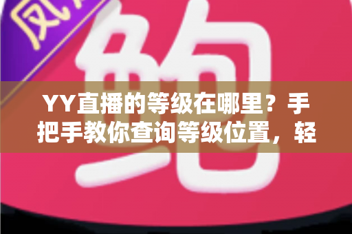 YY直播的等级在哪里?手把手教你查询等级位置,轻松掌握升级秘籍与权益全解析 YY直播的等级在哪里?手把手教你查询等级位置,轻松掌握升级秘籍与权益全解析