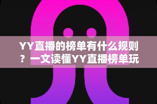 YY直播的榜单有什么规则?一文读懂YY直播榜单玩法、积分机制与上榜技巧全攻略 YY直播的榜单有什么规则?一文读懂YY直播榜单玩法、积分机制与上榜技巧全攻略
