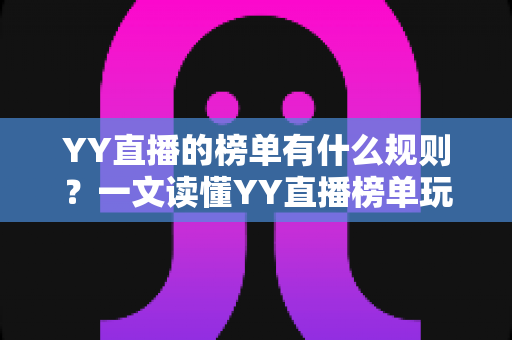 YY直播的榜单有什么规则?一文读懂YY直播榜单玩法、积分机制与上榜技巧全攻略 YY直播的榜单有什么规则?一文读懂YY直播榜单玩法、积分机制与上榜技巧全攻略