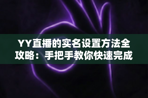 YY直播的实名设置方法全攻略：手把手教你快速完成实名认证，畅享安全直播新体验