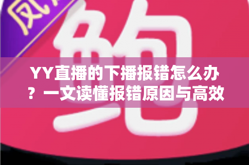 YY直播的下播报错怎么办？一文读懂报错原因与高效解决方案，让直播收尾更顺畅