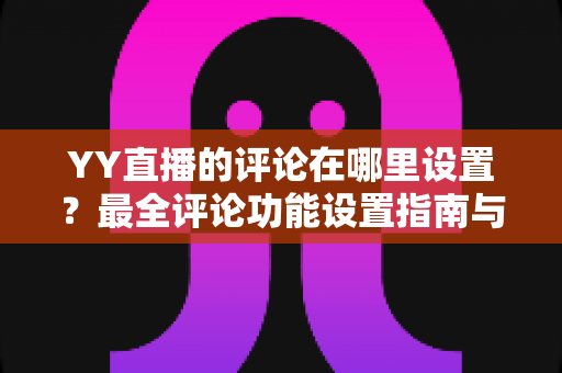 YY直播的评论在哪里设置?最全评论功能设置指南与实用运营技巧 YY直播的评论在哪里设置?最全评论功能设置指南与实用运营技巧