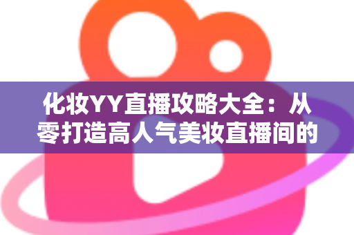 化妆YY直播攻略大全：从零打造高人气美妆直播间的实战指南