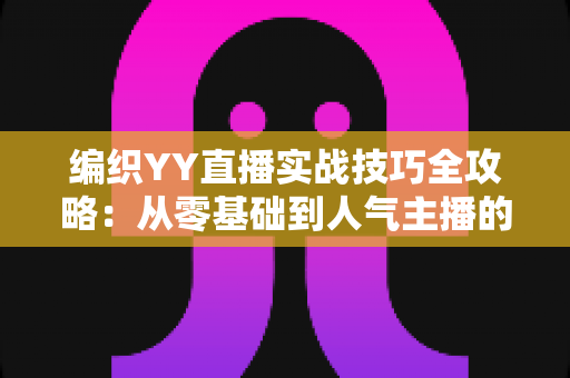 编织YY直播实战技巧全攻略:从零基础到人气主播的完整指南 编织YY直播实战技巧全攻略:从零基础到人气主播的完整指南