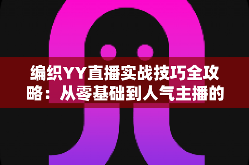 编织YY直播实战技巧全攻略:从零基础到人气主播的完整指南 编织YY直播实战技巧全攻略:从零基础到人气主播的完整指南