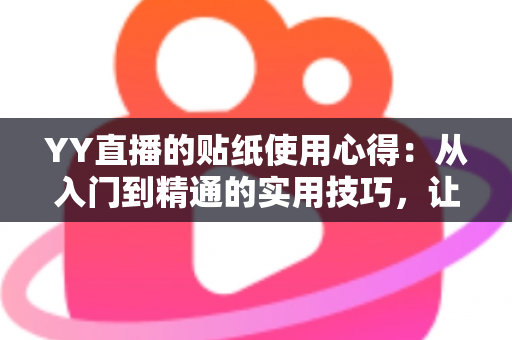 YY直播的贴纸使用心得：从入门到精通的实用技巧，让你的直播间互动人气翻倍提升