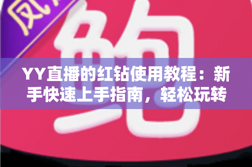 YY直播的红钻使用教程：新手快速上手指南，轻松玩转红钻提升互动体验