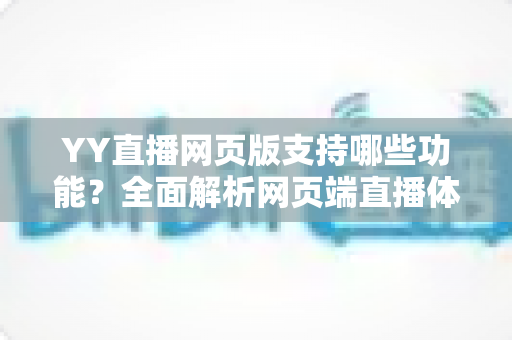 YY直播网页版支持哪些功能?全面解析网页端直播体验与实用指南 YY直播网页版支持哪些功能?全面解析网页端直播体验与实用指南