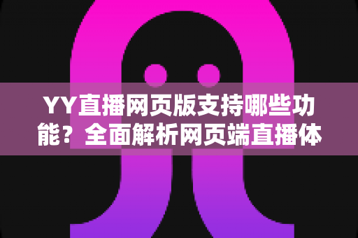 YY直播网页版支持哪些功能?全面解析网页端直播体验与实用指南 YY直播网页版支持哪些功能?全面解析网页端直播体验与实用指南