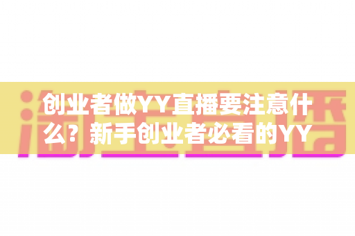 创业者做YY直播要注意什么？新手创业者必看的YY直播创业避坑指南与实战攻略
