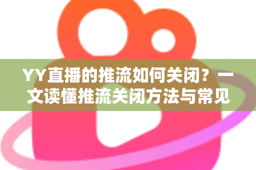 YY直播的推流如何关闭？一文读懂推流关闭方法与常见问题全解析