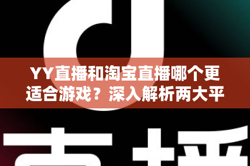 YY直播和淘宝直播哪个更适合游戏？深入解析两大平台的游戏直播选择指南