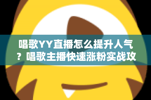 唱歌YY直播怎么提升人气?唱歌主播快速涨粉实战攻略全解析 唱歌YY直播怎么提升人气?唱歌主播快速涨粉实战攻略全解析