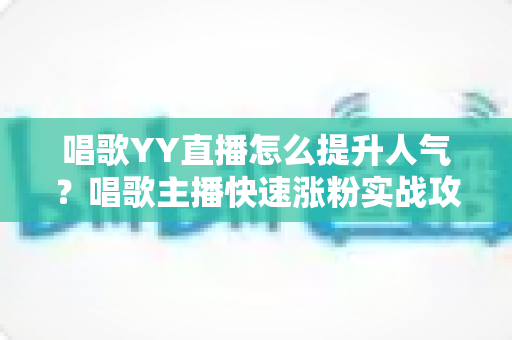 唱歌YY直播怎么提升人气?唱歌主播快速涨粉实战攻略全解析 唱歌YY直播怎么提升人气?唱歌主播快速涨粉实战攻略全解析