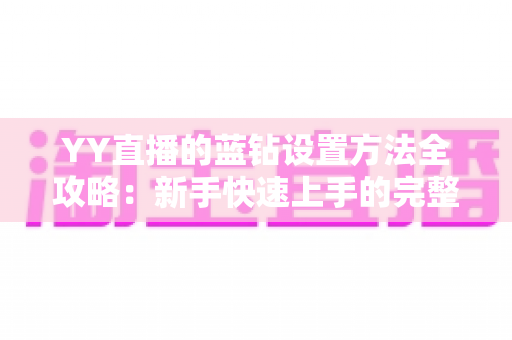 YY直播的蓝钻设置方法全攻略：新手快速上手的完整操作指南