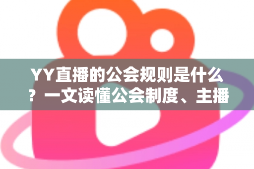 YY直播的公会规则是什么？一文读懂公会制度、主播管理与分成机制全解析