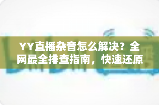 YY直播杂音怎么解决?全网最全排查指南,快速还原高清纯净音质 YY直播杂音怎么解决?全网最全排查指南,快速还原高清纯净音质