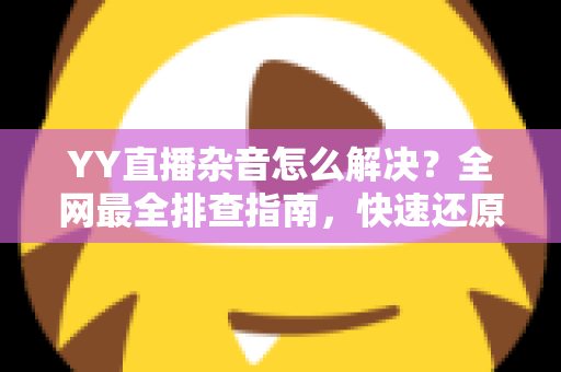 YY直播杂音怎么解决?全网最全排查指南,快速还原高清纯净音质 YY直播杂音怎么解决?全网最全排查指南,快速还原高清纯净音质