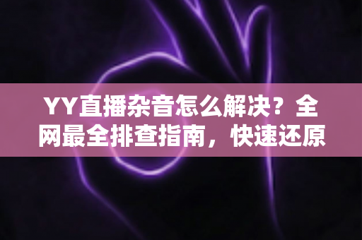 YY直播杂音怎么解决?全网最全排查指南,快速还原高清纯净音质 YY直播杂音怎么解决?全网最全排查指南,快速还原高清纯净音质