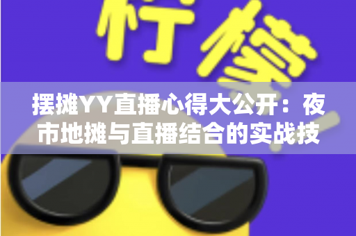 摆摊YY直播心得大公开:夜市地摊与直播结合的实战技巧、涨粉方法与变现思路全解析 摆摊YY直播心得大公开:夜市地摊与直播结合的实战技巧、涨粉方法与变现思路全解析