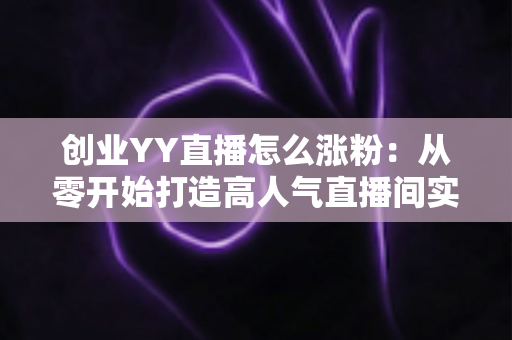 创业YY直播怎么涨粉：从零开始打造高人气直播间实用指南