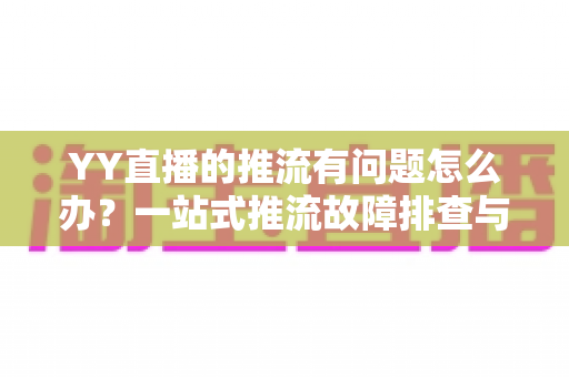 YY直播的推流有问题怎么办？一站式推流故障排查与解决方案全攻略
