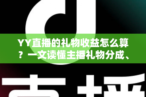 YY直播的礼物收益怎么算？一文读懂主播礼物分成、结算与提现全流程