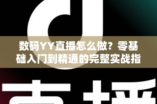 数码YY直播怎么做?零基础入门到精通的完整实战指南 数码YY直播怎么做?零基础入门到精通的完整实战指南