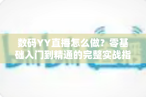 数码YY直播怎么做?零基础入门到精通的完整实战指南 数码YY直播怎么做?零基础入门到精通的完整实战指南