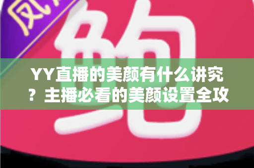 YY直播的美颜有什么讲究？主播必看的美颜设置全攻略与细节解析