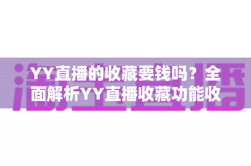 YY直播的收藏要钱吗?全面解析YY直播收藏功能收费真相与免费使用指南 YY直播的收藏要钱吗?全面解析YY直播收藏功能收费真相与免费使用指南