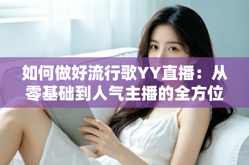 如何做好流行歌YY直播：从零基础到人气主播的全方位实战指南