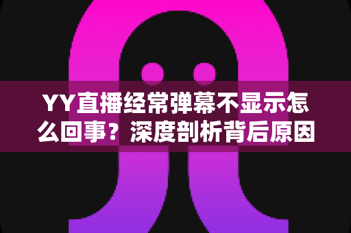 YY直播经常弹幕不显示怎么回事?深度剖析背后原因与高效解决办法大全 YY直播经常弹幕不显示怎么回事?深度剖析背后原因与高效解决办法大全