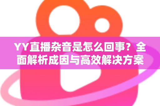 YY直播杂音是怎么回事?全面解析成因与高效解决方案 YY直播杂音是怎么回事?全面解析成因与高效解决方案