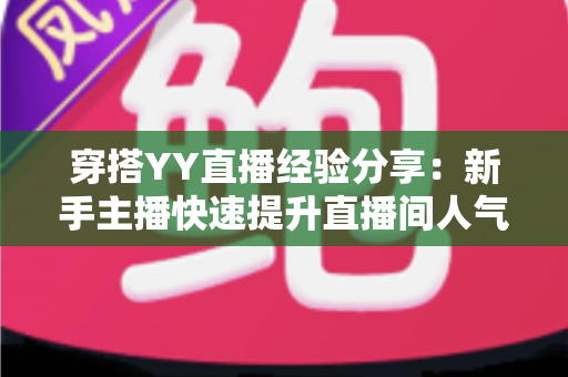 穿搭YY直播经验分享:新手主播快速提升直播间人气的穿搭全攻略 穿搭YY直播经验分享:新手主播快速提升直播间人气的穿搭全攻略
