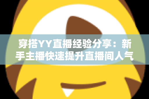 穿搭YY直播经验分享：新手主播快速提升直播间人气的穿搭全攻略