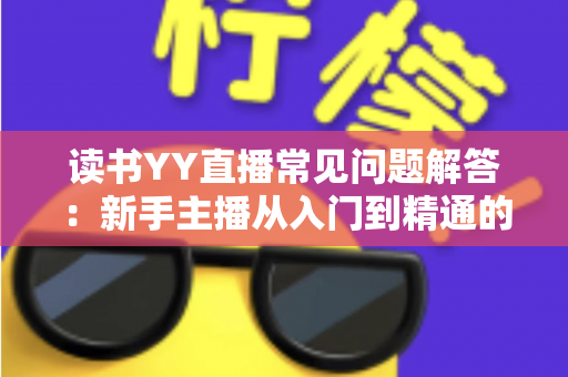 读书YY直播常见问题解答：新手主播从入门到精通的全方位指南
