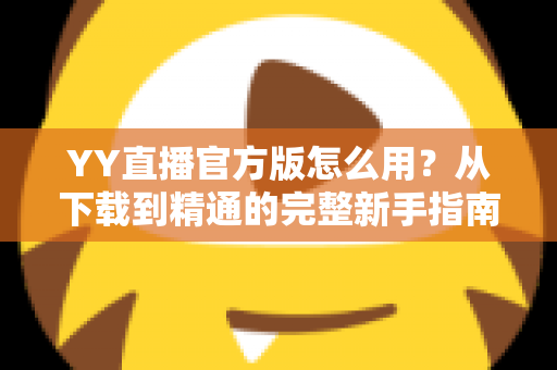 YY直播官方版怎么用?从下载到精通的完整新手指南与实用教程 YY直播官方版怎么用?从下载到精通的完整新手指南与实用教程