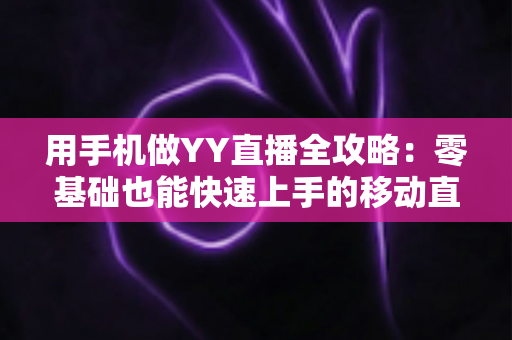 用手机做YY直播全攻略：零基础也能快速上手的移动直播秘籍