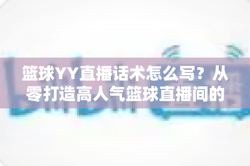 篮球YY直播话术怎么写?从零打造高人气篮球直播间的实战话术指南 篮球YY直播话术怎么写?从零打造高人气篮球直播间的实战话术指南