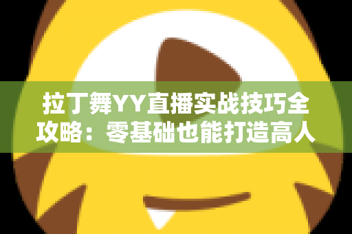 拉丁舞YY直播实战技巧全攻略：零基础也能打造高人气舞蹈直播间的进阶秘籍