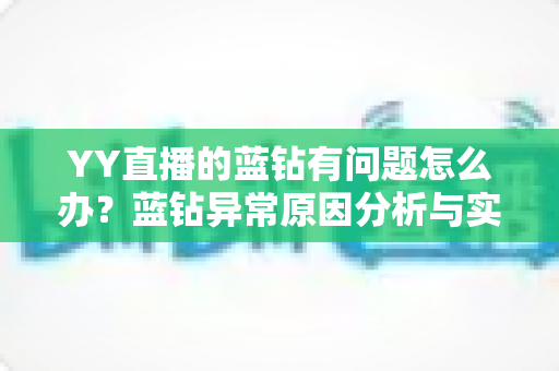 YY直播的蓝钻有问题怎么办？蓝钻异常原因分析与实用解决指南