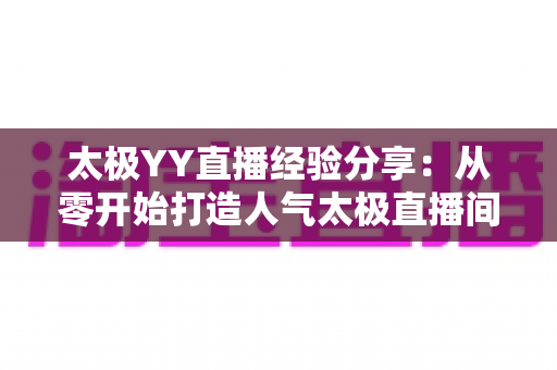 太极YY直播经验分享:从零开始打造人气太极直播间的实战指南 太极YY直播经验分享:从零开始打造人气太极直播间的实战指南